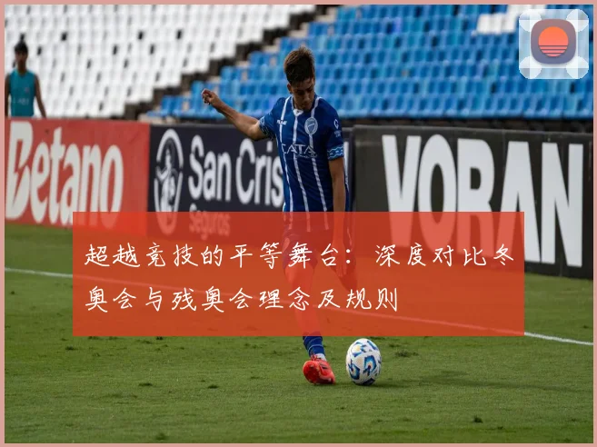 超越竞技的平等舞台：深度对比冬奥会与残奥会理念及规则