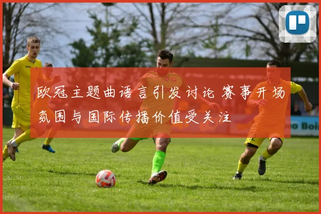 欧冠主题曲语言引发讨论 赛事开场氛围与国际传播价值受关注
