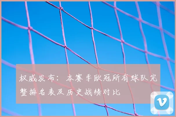 权威发布:本赛季欧冠所有球队完整排名表及历史战绩对比