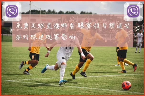 免费足球直播哪看 曝赛程与频道安排对球迷观赛影响