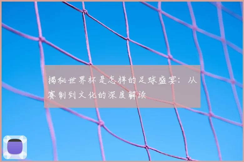 揭秘世界杯是怎样的足球盛宴：从赛制到文化的深度解读