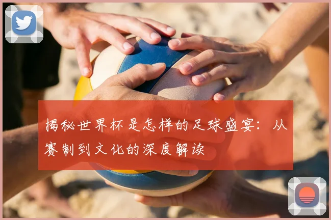 揭秘世界杯是怎样的足球盛宴：从赛制到文化的深度解读