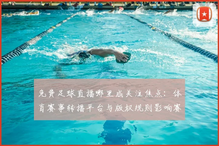 免费足球直播哪里成关注焦点：体育赛事转播平台与版权规则影响赛程观看