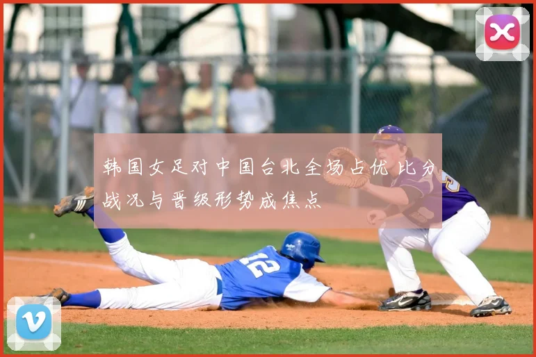 韩国女足对中国台北全场占优 比分战况与晋级形势成焦点