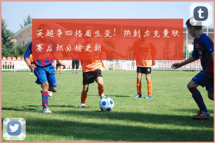 英超争四格局生变！热刺力克曼联赛后积分榜更新