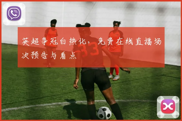 英超争冠白热化，免费在线直播场次预告与看点