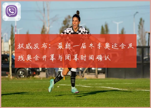 权威发布：最新一届冬季奥运会及残奥会开幕与闭幕时间确认