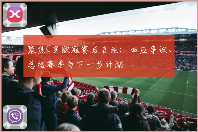 聚焦C罗欧冠赛后言论：回应争议、总结赛季与下一步计划
